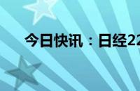 今日快讯：日经225指数开盘跌0.47%