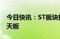 今日快讯：ST板块探底拉升，ST春天上演地天板