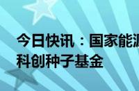 今日快讯：国家能源集团 中国神华投资成立科创种子基金