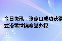 今日快讯：张家口成功获得2029年国际雪联单板滑雪和自由式滑雪世锦赛举办权