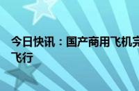 今日快讯：国产商用飞机完成首次加注可持续航空燃料演示飞行