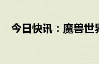 今日快讯：魔兽世界国服战网已开放登录