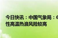 今日快讯：中国气象局：6月华北黄淮等地气温偏高，阶段性高温热浪风险较高