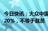 今日快讯：大众中国：未来三年实现人员降本20%，不等于裁员