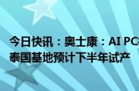 今日快讯：奥士康：AI PC相关产品已实现量产并稳步供货，泰国基地预计下半年试产