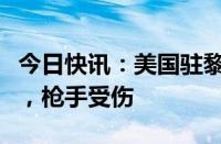 今日快讯：美国驻黎巴嫩大使馆附近发生枪击，枪手受伤