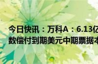 今日快讯：万科A：6.13亿资金将存入代理行指定账户以全数偿付到期美元中期票据本息