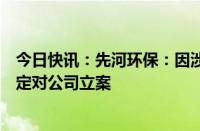 今日快讯：先河环保：因涉嫌信息披露违法违规，证监会决定对公司立案