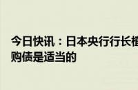 今日快讯：日本央行行长植田和男：在退出宽松过程中减少购债是适当的