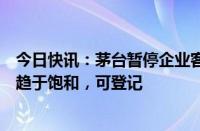 今日快讯：茅台暂停企业客户平价购飞天有自营门店称数量趋于饱和，可登记