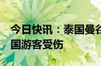 今日快讯：泰国曼谷一游船发生事故，3名中国游客受伤