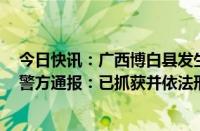 今日快讯：广西博白县发生一起刑事案件嫌犯作案后潜逃，警方通报：已抓获并依法刑拘