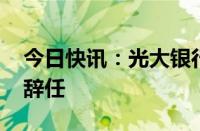 今日快讯：光大银行：执行董事 行长王志恒辞任