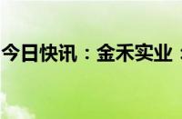 今日快讯：金禾实业：公司未涉足预制菜领域