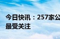 今日快讯：257家公司获机构调研，远光软件最受关注