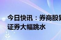 今日快讯：券商股异动下跌，信达证券 财达证券大幅跳水