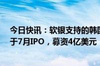 今日快讯：软银支持的韩国旅游平台Yanolja据称计划最快于7月IPO，募资4亿美元