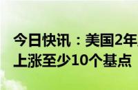 今日快讯：美国2年至20年期国债收益率日内上涨至少10个基点