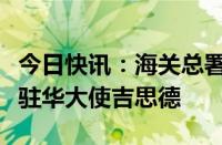 今日快讯：海关总署署长俞建华会见澳大利亚驻华大使吉思德