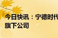 今日快讯：宁德时代子公司全资入股隆基绿能旗下公司