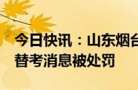 今日快讯：山东烟台警方：2人发布高考代考替考消息被处罚