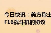 今日快讯：美方称土耳其已签署关于向美购买F16战斗机的协议