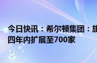 今日快讯：希尔顿集团：旗下生活方式品牌酒店计划在未来四年内扩展至700家