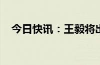 今日快讯：王毅将出席金砖国家外长会晤