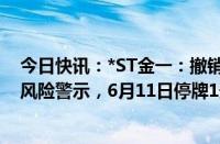 今日快讯：*ST金一：撤销退市风险警示，继续被实施其他风险警示，6月11日停牌1天