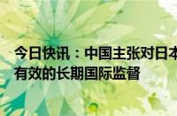 今日快讯：中国主张对日本福岛核污染水排海实施严格独立有效的长期国际监督