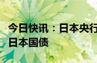 今日快讯：日本央行据悉将考虑是否继续购买日本国债