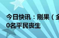 今日快讯：刚果（金）东部多地遭袭，至少50名平民丧生