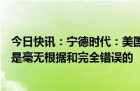 今日快讯：宁德时代：美国会议员有关对公司供应商的指责是毫无根据和完全错误的