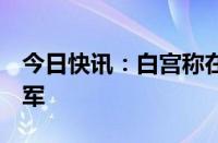 今日快讯：白宫称在北约国家部署约8万名美军