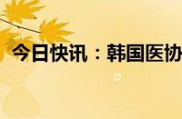 今日快讯：韩国医协今将宣布集体停诊计划