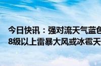 今日快讯：强对流天气蓝色预警：京津冀等地部分地区将有8级以上雷暴大风或冰雹天气