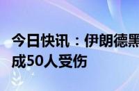 今日快讯：伊朗德黑兰省一仓库发生火灾，造成50人受伤