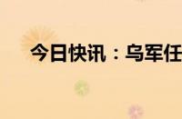 今日快讯：乌军任命无人系统部队司令