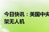 今日快讯：美国中央司令部称摧毁胡塞武装一架无人机