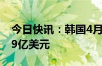 今日快讯：韩国4月国际收支经常项目逆差2.9亿美元