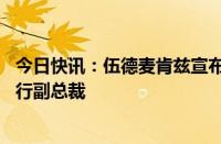 今日快讯：伍德麦肯兹宣布刘杰盛任首席执行官 周希舟任执行副总裁