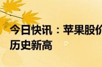 今日快讯：苹果股价触及200美元，再创盘中历史新高