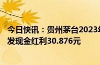 今日快讯：贵州茅台2023年年度权益分派实施：A股每股派发现金红利30.876元