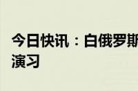 今日快讯：白俄罗斯称正参加俄非战略核力量演习