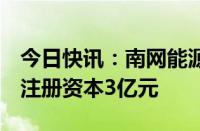 今日快讯：南网能源等成立广西新能源公司，注册资本3亿元