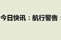 今日快讯：航行警告：黄海北部执行军事任务