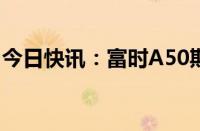 今日快讯：富时A50期指连续夜盘收涨0.04%