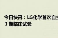 今日快讯：LG化学首次自主研发的抗癌新药物质在美国启动Ⅰ期临床试验