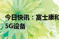 今日快讯：富士康和诺基亚据悉将在越南生产5G设备