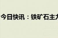 今日快讯：铁矿石主力合约日内跌幅达2.00%